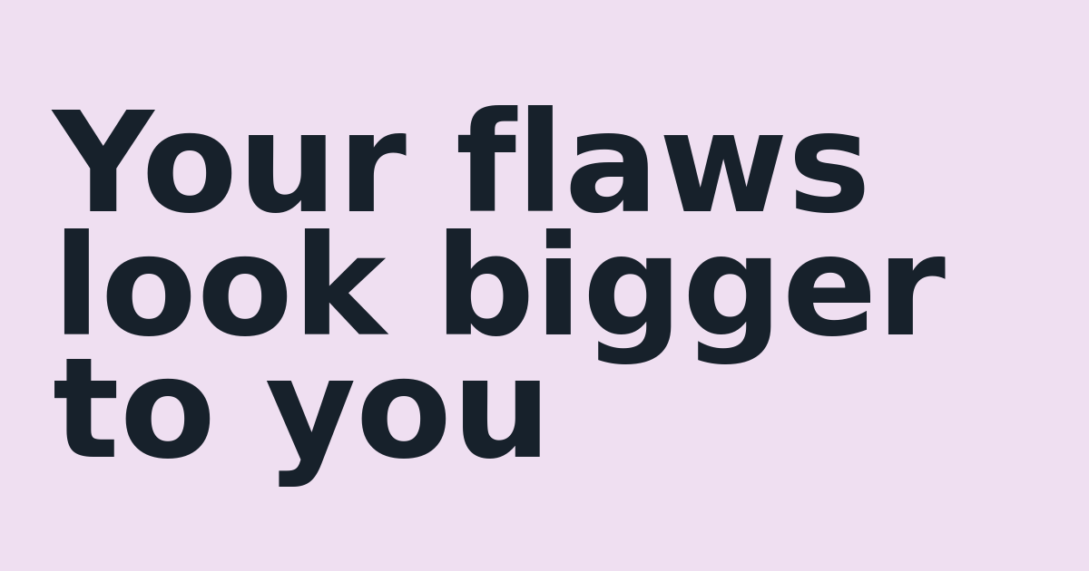 Your flaws look bigger to you