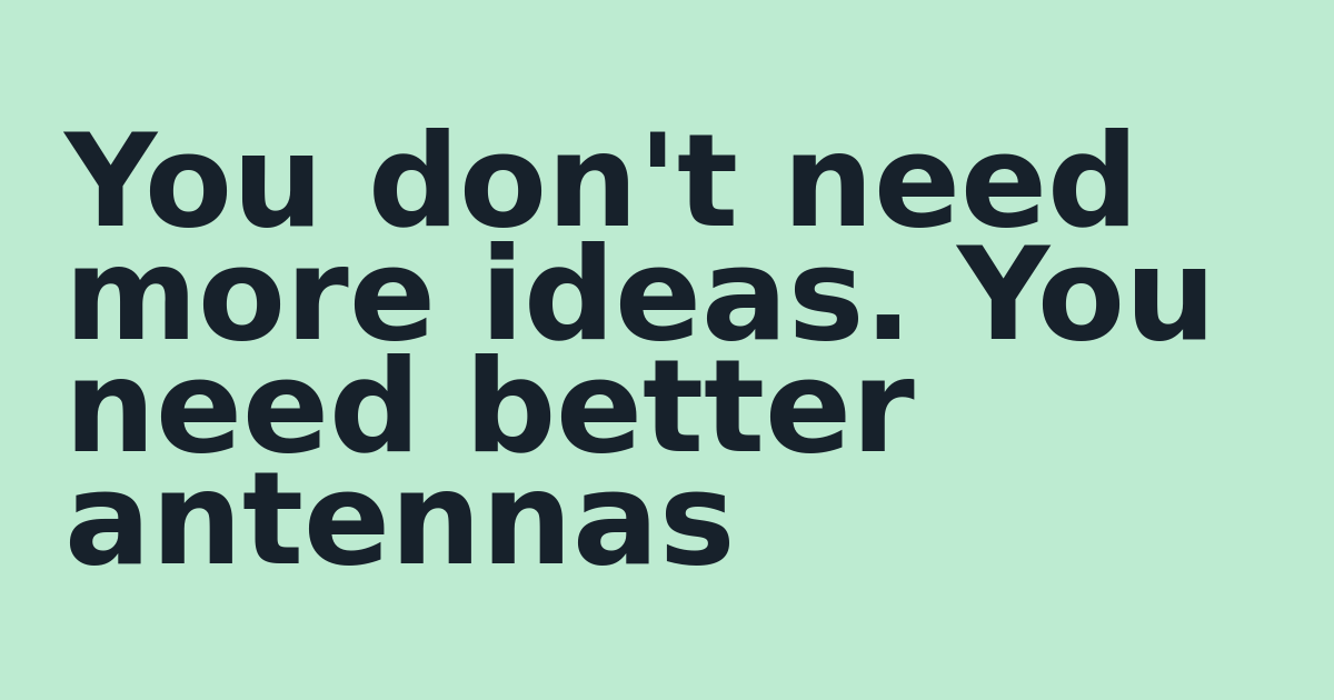 You don't need more ideas. You need better antennas