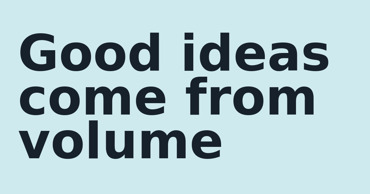 Good ideas come from volume