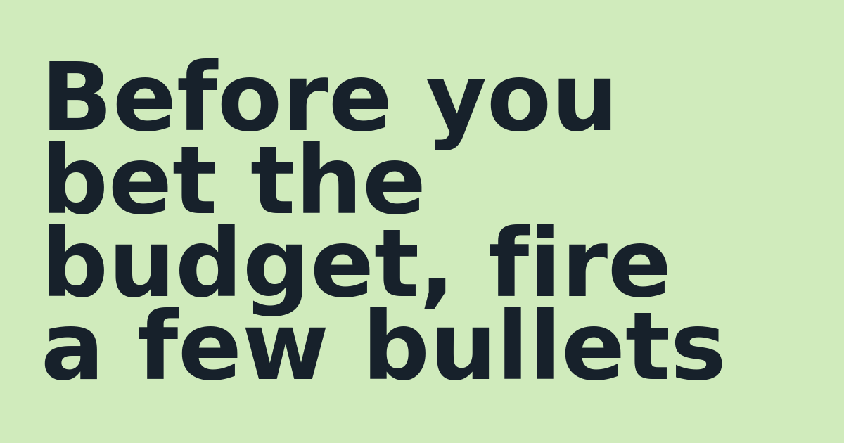 Before you bet the budget, fire a few bullets