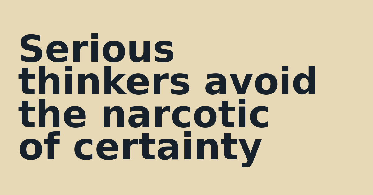Serious thinkers avoid the narcotic of certainty